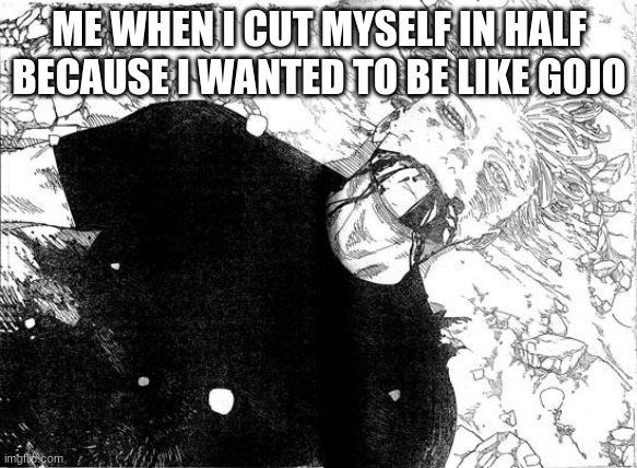 I'm still alive and kicking | ME WHEN I CUT MYSELF IN HALF BECAUSE I WANTED TO BE LIKE GOJO | image tagged in dead gojo | made w/ Imgflip meme maker