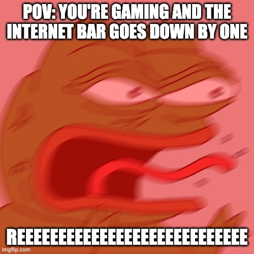 Real | POV: YOU'RE GAMING AND THE INTERNET BAR GOES DOWN BY ONE; REEEEEEEEEEEEEEEEEEEEEEEEEEEE | image tagged in reeeeeeeeeeeeeeeeeeeeee,surreal angery,frog,rage,internet | made w/ Imgflip meme maker