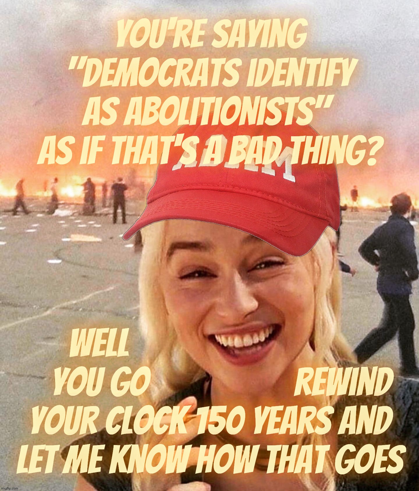 Disaster smoker girl MAGA edition | You're saying
"Democrats identify
as abolitionists" 
as if that's a bad thing? Well                             
   you go                   rewind
your clock 150 years and
let me know how that goes | image tagged in disaster smoker girl maga edition | made w/ Imgflip meme maker