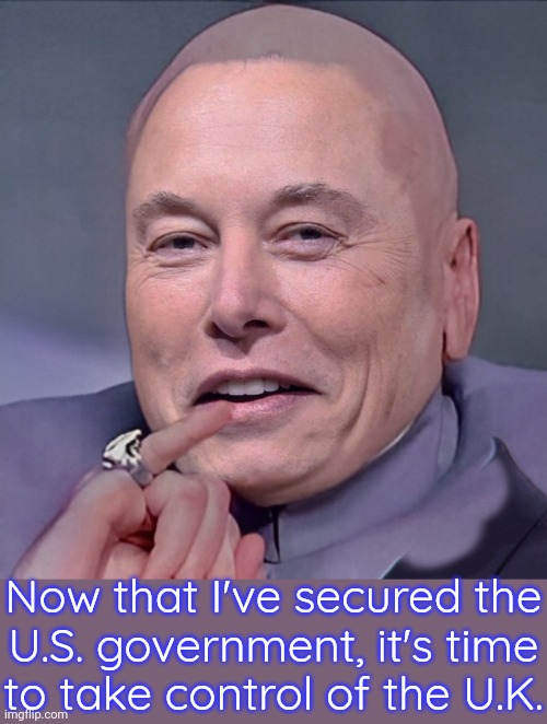 Today America, tomorrow the world! | Now that I've secured the
U.S. government, it's time
to take control of the U.K. | image tagged in elon dr evil,fascist,world domination,election,manipulation,europe | made w/ Imgflip meme maker