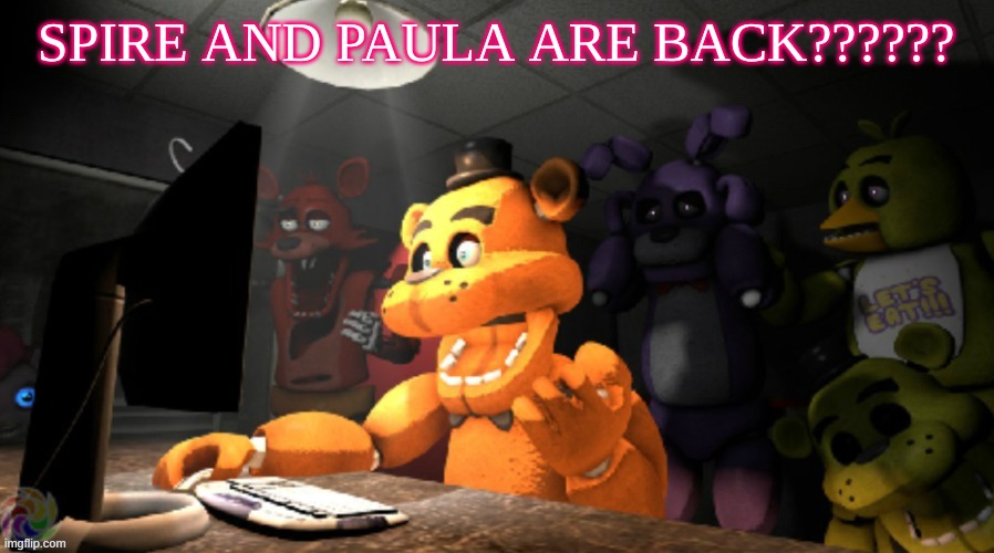 FNAF computer reaction | SPIRE AND PAULA ARE BACK?????? | image tagged in fnaf computer reaction | made w/ Imgflip meme maker