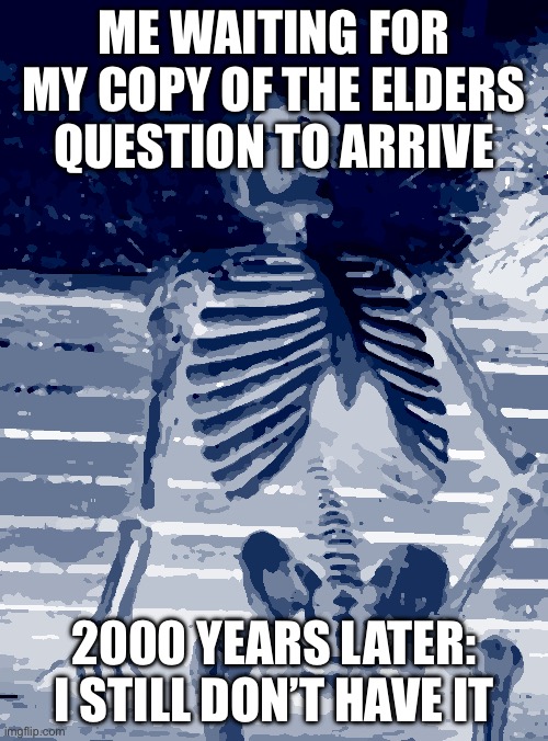 Waiting Skeleton Meme | ME WAITING FOR MY COPY OF THE ELDERS QUESTION TO ARRIVE; 2000 YEARS LATER: I STILL DON’T HAVE IT | image tagged in memes,waiting skeleton | made w/ Imgflip meme maker