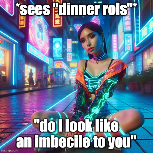 Maybe it's not as funny as I think | *sees "dinner rols"*; "do I look like an imbecile to you" | image tagged in cool cat woman | made w/ Imgflip meme maker