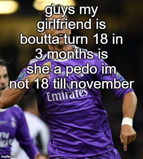 pedo alert11!!! | guys my girlfriend is boutta turn 18 in 3 months is she a pedo im not 18 till november | image tagged in ronaldo | made w/ Imgflip meme maker