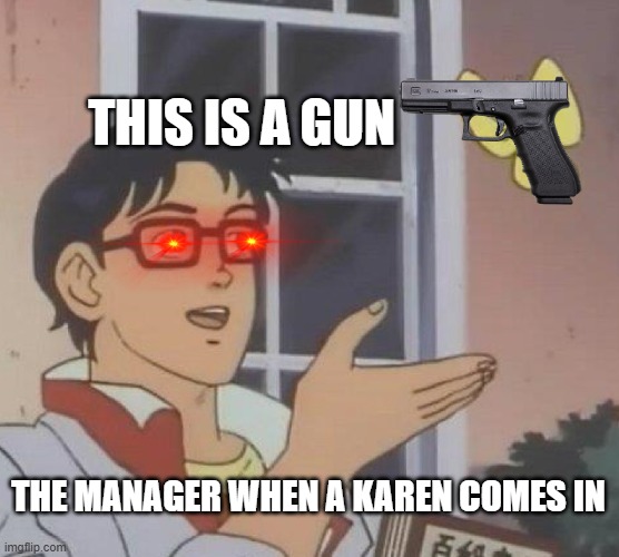 Is This A Pigeon | THIS IS A GUN; THE MANAGER WHEN A KAREN COMES IN | image tagged in memes,is this a pigeon | made w/ Imgflip meme maker