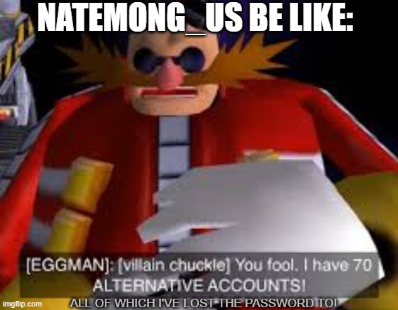 as an alt i would know. also this counts as gaming cuz eggman | NATEMONG_US BE LIKE:; ALL OF WHICH I'VE LOST THE PASSWORD TO! | image tagged in eggman alternative accounts | made w/ Imgflip meme maker