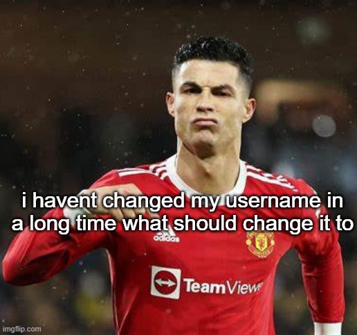 Ronaldo | i havent changed my username in a long time what should change it to | image tagged in ronaldo | made w/ Imgflip meme maker