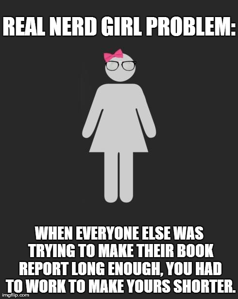 REAL NERD GIRL PROBLEM: WHEN EVERYONE ELSE WAS TRYING TO MAKE THEIR BOOK REPORT LONG ENOUGH, YOU HAD TO WORK TO MAKE YOURS SHORTER. | image tagged in real nerd girl problems | made w/ Imgflip meme maker