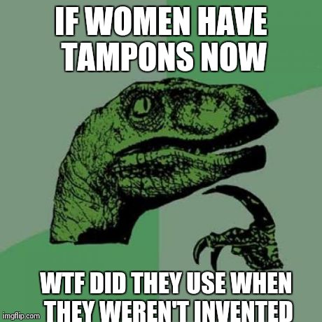 Philosoraptor | IF WOMEN HAVE TAMPONS NOW WTF DID THEY USE WHEN THEY WEREN'T INVENTED | image tagged in memes,philosoraptor | made w/ Imgflip meme maker