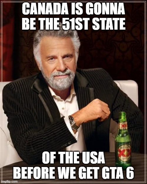 Think about that | CANADA IS GONNA BE THE 51ST STATE; OF THE USA BEFORE WE GET GTA 6 | image tagged in memes,the most interesting man in the world,usa | made w/ Imgflip meme maker