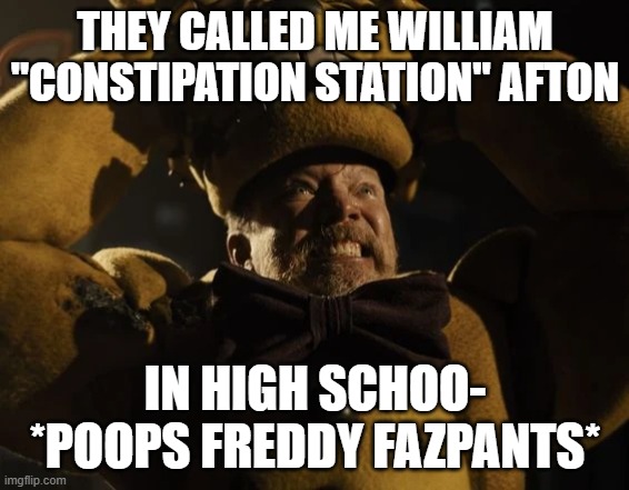 that was the first time he has pooped in six years. | THEY CALLED ME WILLIAM "CONSTIPATION STATION" AFTON; IN HIGH SCHOO- *POOPS FREDDY FAZPANTS* | image tagged in william afton i always come back scene | made w/ Imgflip meme maker