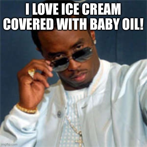 Diddy and baby oil | I LOVE ICE CREAM COVERED WITH BABY OIL! | image tagged in p diddy,diddy,baby oil,ice cream,party,wtf | made w/ Imgflip meme maker