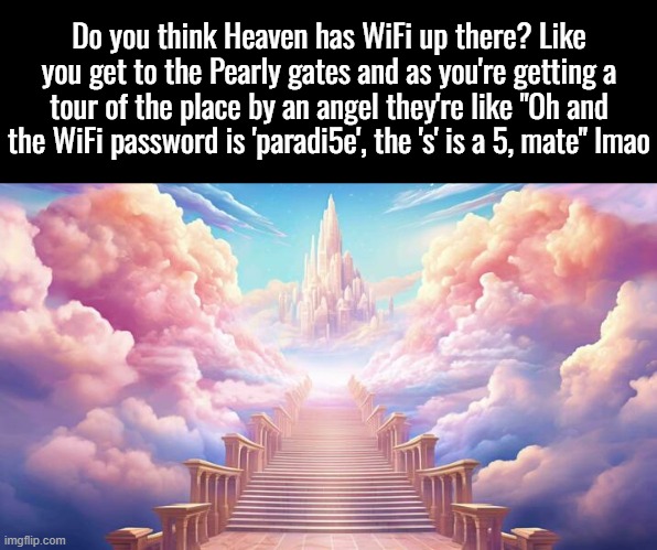 Not like I'll ever find out, my ass is goin to Hell ? | Do you think Heaven has WiFi up there? Like you get to the Pearly gates and as you're getting a tour of the place by an angel they're like "Oh and the WiFi password is 'paradi5e', the 's' is a 5, mate" lmao | image tagged in heaven | made w/ Imgflip meme maker