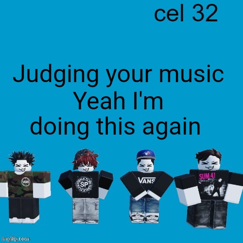 Cel 32 | Judging your music; Yeah I'm doing this again | image tagged in cel 32 | made w/ Imgflip meme maker