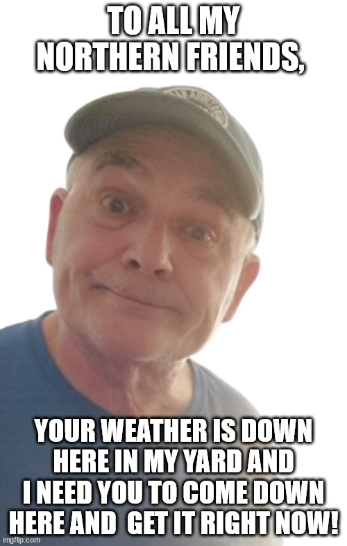 Northern | TO ALL MY NORTHERN FRIENDS, YOUR WEATHER IS DOWN HERE IN MY YARD AND I NEED YOU TO COME DOWN HERE AND  GET IT RIGHT NOW! | image tagged in durlearl | made w/ Imgflip meme maker