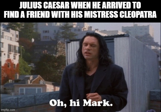 Mark Antony's Undoing | JULIUS CAESAR WHEN HE ARRIVED TO FIND A FRIEND WITH HIS MISTRESS CLEOPATRA | image tagged in oh hi mark | made w/ Imgflip meme maker