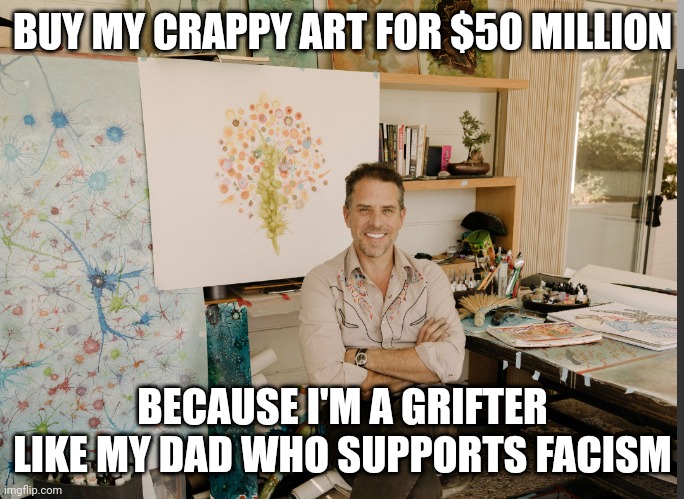 BUY MY CRAPPY ART FOR $50 MILLION BECAUSE I'M A GRIFTER LIKE MY DAD WHO SUPPORTS FACISM | made w/ Imgflip meme maker