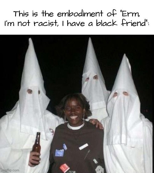 kkk | This is the embodiment of "Erm, I'm not racist, I have a black friend": | image tagged in kkk | made w/ Imgflip meme maker