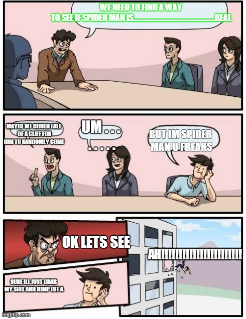 Boardroom Meeting Suggestion Meme | WE NEED TO FIND A WAY TO SEE IF SPIDER MAN IS......................................................REAL BUT IM SPIDER MAN U FREAKS MAYBE WE  | image tagged in memes,boardroom meeting suggestion | made w/ Imgflip meme maker