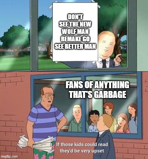 i'm gonna watch the new robbie williams biopic instead | DON'T SEE THE NEW WOLF MAN REMAKE GO SEE BETTER MAN; FANS OF ANYTHING THAT'S GARBAGE | image tagged in bobby hill kids no watermark,memes,public service announcement | made w/ Imgflip meme maker