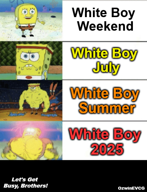 Let's Get Busy, Brothers! | White Boy 

Weekend; White Boy 

July; White Boy 

Summer; White Boy 

2025; Let's Get 

Busy, Brothers! OzwinEVCG | image tagged in 4 panel buff sponge bob,buffening spongebob,weekends,holidays,white people,2025 | made w/ Imgflip meme maker