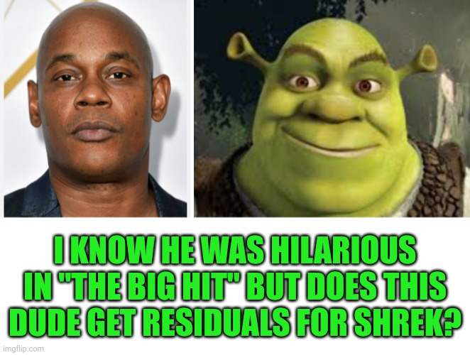 Funny | I KNOW HE WAS HILARIOUS IN "THE BIG HIT" BUT DOES THIS DUDE GET RESIDUALS FOR SHREK? | image tagged in funny,movies,hollywood,stars,money,actor | made w/ Imgflip meme maker