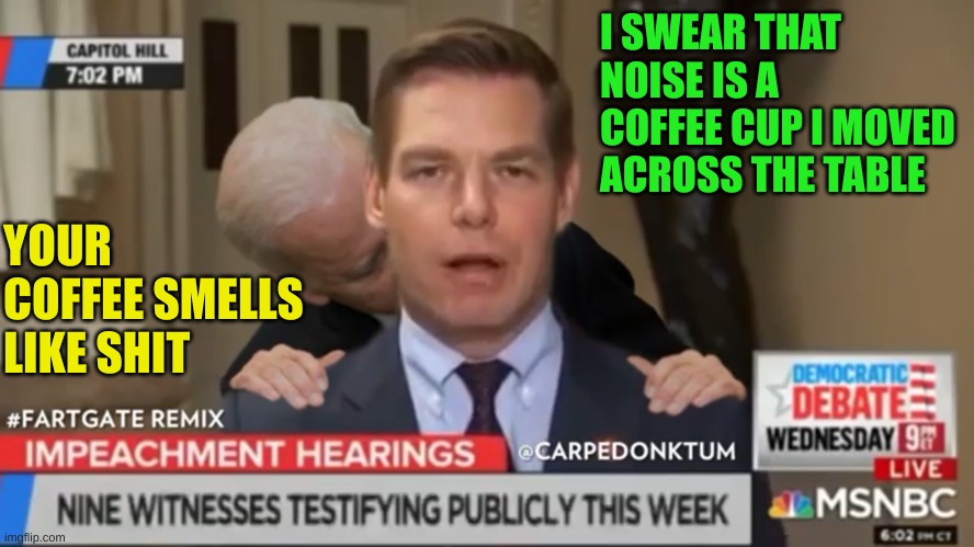 Eric Swallwell FartGate | I SWEAR THAT NOISE IS A COFFEE CUP I MOVED ACROSS THE TABLE YOUR COFFEE SMELLS LIKE SHIT | image tagged in eric swallwell fartgate | made w/ Imgflip meme maker