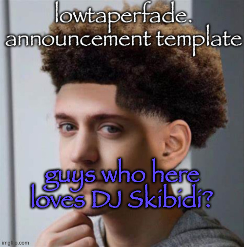 even slightly less lazier temp | guys who here loves DJ Skibidi? | image tagged in even slightly less lazier temp | made w/ Imgflip meme maker