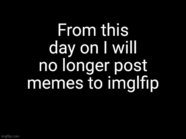 Goodbye | From this day on I will no longer post memes to imglfip | image tagged in goodbye,no more | made w/ Imgflip meme maker