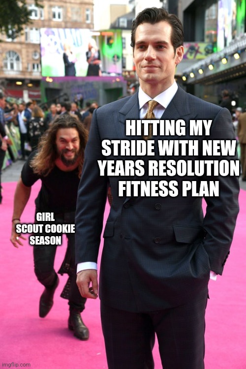 Jason Momoa Henry Cavill Meme | HITTING MY STRIDE WITH NEW YEARS RESOLUTION FITNESS PLAN; GIRL SCOUT COOKIE SEASON | image tagged in jason momoa henry cavill meme | made w/ Imgflip meme maker