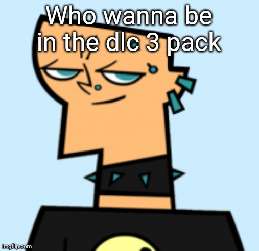 duncan | Who wanna be in the dlc 3 pack | image tagged in duncan | made w/ Imgflip meme maker