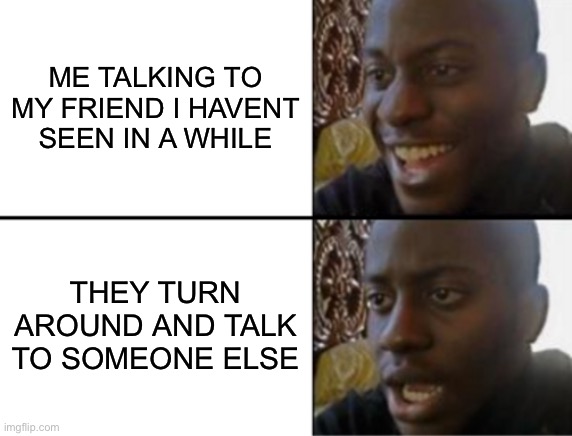 This always happens | ME TALKING TO MY FRIEND I HAVENT SEEN IN A WHILE; THEY TURN AROUND AND TALK TO SOMEONE ELSE | image tagged in oh yeah oh no | made w/ Imgflip meme maker