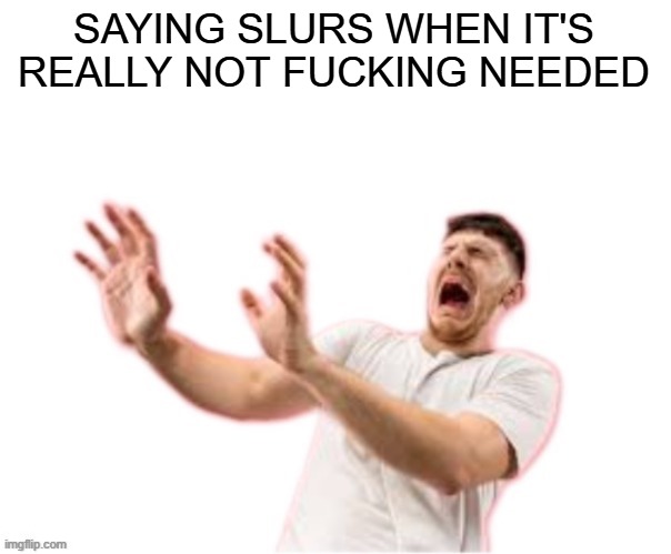 he left all caps on(custom) | SAYING SLURS WHEN IT'S REALLY NOT FUCKING NEEDED | image tagged in he left all caps on custom | made w/ Imgflip meme maker