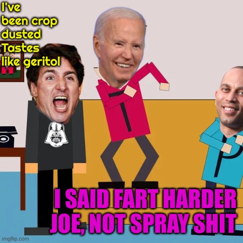 Hakeem Sez: Fart Harder for Democracy | I've been crop dusted
Tastes like geritol; I SAID FART HARDER JOE, NOT SPRAY SHIT | made w/ Imgflip meme maker