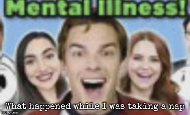 Just woke up, what happened? | What happened while I was taking a nap | image tagged in game theory mental illness,msmg | made w/ Imgflip meme maker