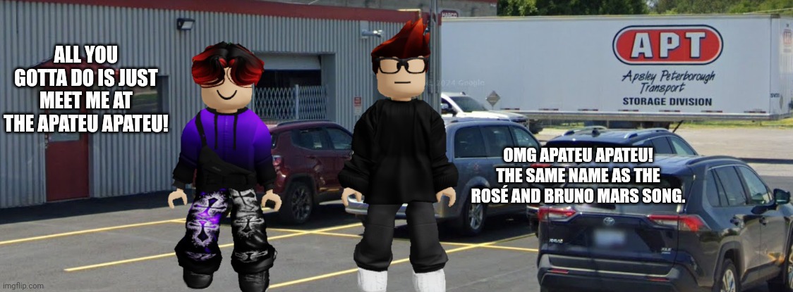 MC and William saw the APT. Truck... | ALL YOU GOTTA DO IS JUST MEET ME AT THE APATEU APATEU! OMG APATEU APATEU! THE SAME NAME AS THE ROSÉ AND BRUNO MARS SONG. | image tagged in apt,memes,mc,william,music,youtube shorts | made w/ Imgflip meme maker