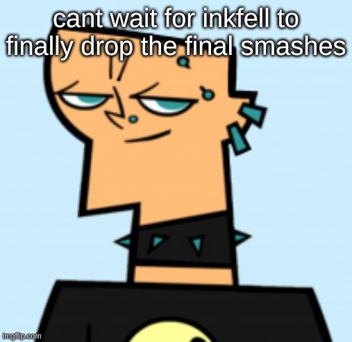 duncan | cant wait for inkfell to finally drop the final smashes | image tagged in duncan | made w/ Imgflip meme maker