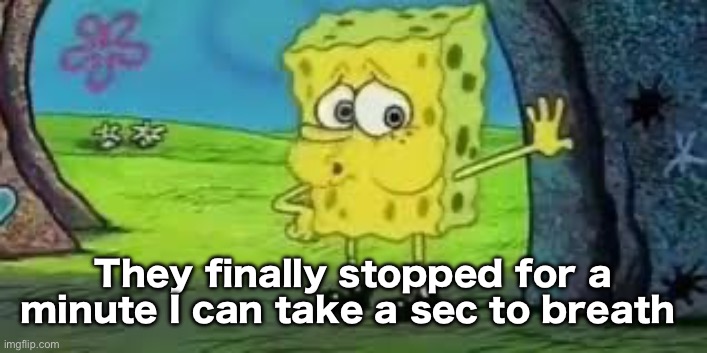 Spongebob out of breath | They finally stopped for a minute I can take a sec to breath | image tagged in spongebob out of breath | made w/ Imgflip meme maker