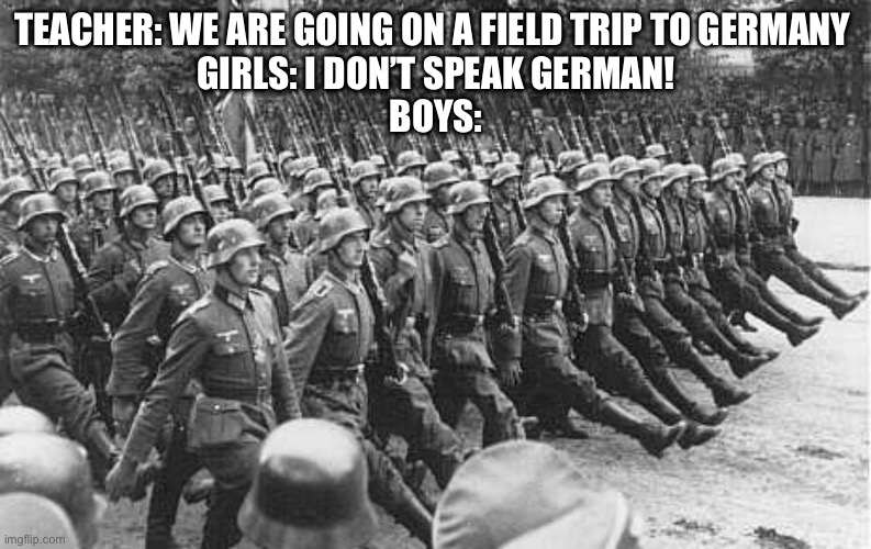 German Soldiers Marching | TEACHER: WE ARE GOING ON A FIELD TRIP TO GERMANY 
GIRLS: I DON’T SPEAK GERMAN!
BOYS: | image tagged in german soldiers marching | made w/ Imgflip meme maker