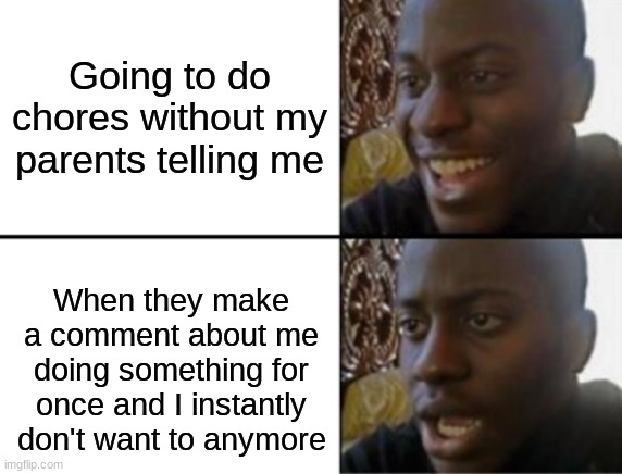 Why tf they gotta do this | Going to do chores without my parents telling me; When they make a comment about me doing something for once and I instantly don't want to anymore | image tagged in oh yeah oh no | made w/ Imgflip meme maker