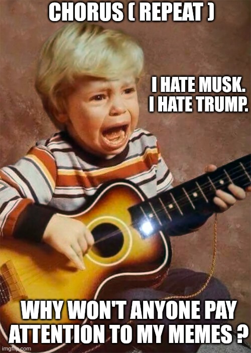 Left can't meme | CHORUS ( REPEAT ); I HATE MUSK.

I HATE TRUMP. WHY WON'T ANYONE PAY ATTENTION TO MY MEMES ? | image tagged in crying guitar boy in hd,leftists,liberals | made w/ Imgflip meme maker