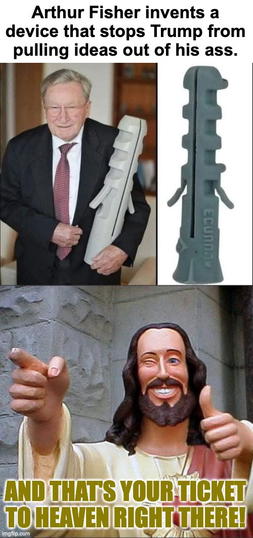 And just in time, too. | Arthur Fisher invents a device that stops Trump from pulling ideas out of his ass. AND THAT'S YOUR TICKET TO HEAVEN RIGHT THERE! | image tagged in memes,buddy christ,genius | made w/ Imgflip meme maker