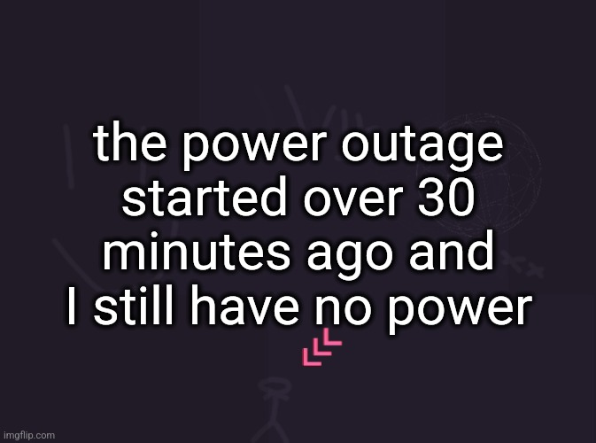 vik's image | the power outage started over 30 minutes ago and I still have no power | image tagged in vik's image | made w/ Imgflip meme maker