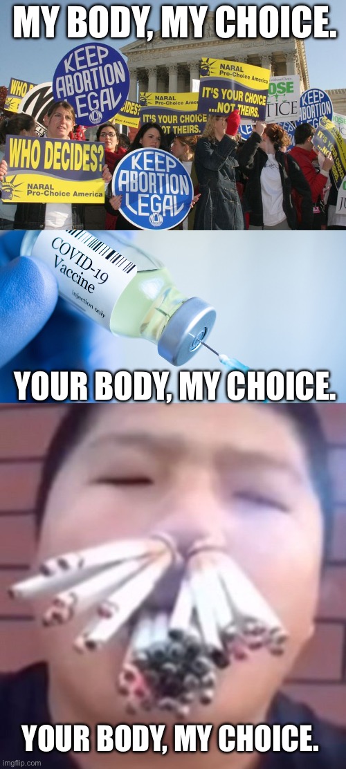 Liberal Hypocrisy is hilarious. | MY BODY, MY CHOICE. YOUR BODY, MY CHOICE. YOUR BODY, MY CHOICE. | image tagged in keep abortion legal,covid vaccine,cigarettes,liberal logic | made w/ Imgflip meme maker