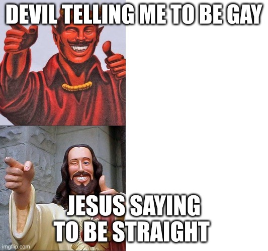 Words of Wisdom, Satan & Jesus | DEVIL TELLING ME TO BE GAY; JESUS SAYING TO BE STRAIGHT | image tagged in words of wisdom satan jesus | made w/ Imgflip meme maker