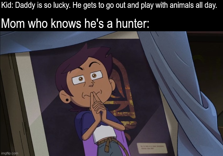 Just agree and change the subject | Mom who knows he's a hunter:; Kid: Daddy is so lucky. He gets to go out and play with animals all day. | image tagged in memes,funny,career,the owl house,cartoon | made w/ Imgflip meme maker