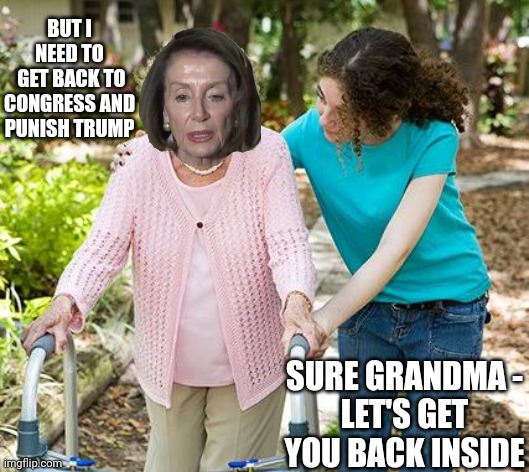 Sure Nancy, you're in charge | BUT I NEED TO
 GET BACK TO CONGRESS AND PUNISH TRUMP; SURE GRANDMA -
LET'S GET YOU BACK INSIDE | image tagged in sure grandma let's get you to bed,leftists,liberals,democrats | made w/ Imgflip meme maker