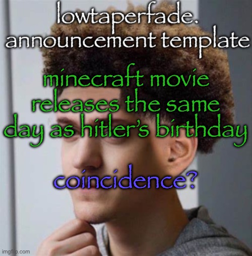 even slightly less lazier temp | minecraft movie releases the same day as hitler’s birthday; coincidence? | image tagged in even slightly less lazier temp | made w/ Imgflip meme maker