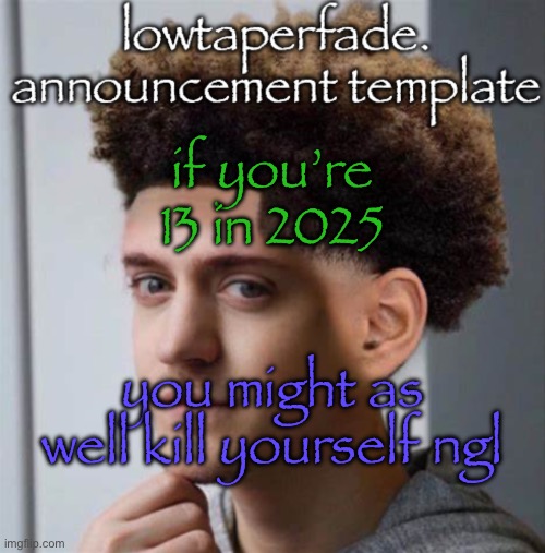 even slightly less lazier temp | if you’re 13 in 2025; you might as well kill yourself ngl | image tagged in even slightly less lazier temp | made w/ Imgflip meme maker