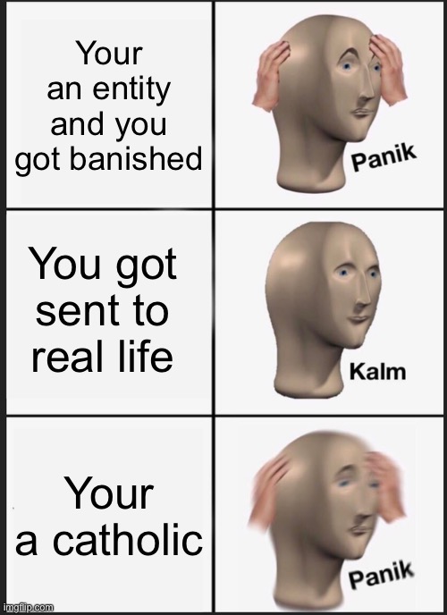 Panik Kalm Panik Meme | Your an entity and you got banished You got sent to real life Your a catholic | image tagged in memes,panik kalm panik | made w/ Imgflip meme maker